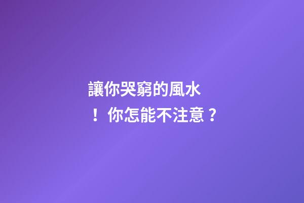 讓你哭窮的風水！你怎能不注意？